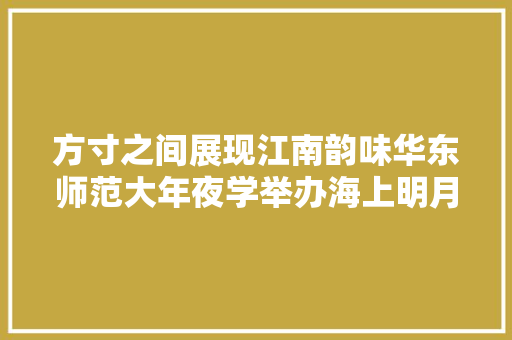方寸之间展现江南韵味华东师范大年夜学举办海上明月国际团扇展