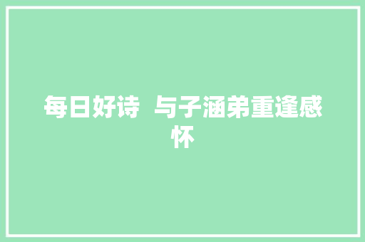 每日好诗  与子涵弟重逢感怀