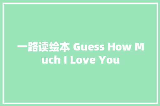 一路读绘本 Guess How Much I Love You