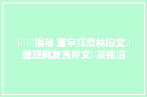 ⁠‌⁢揭秘 董宇辉意林旧文⁠重现网友直呼文‍采依旧