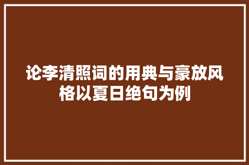 论李清照词的用典与豪放风格以夏日绝句为例