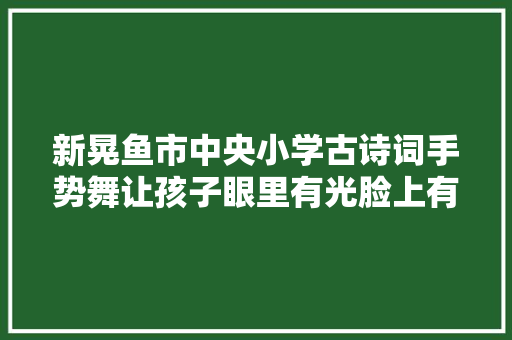 新晃鱼市中央小学古诗词手势舞让孩子眼里有光脸上有笑