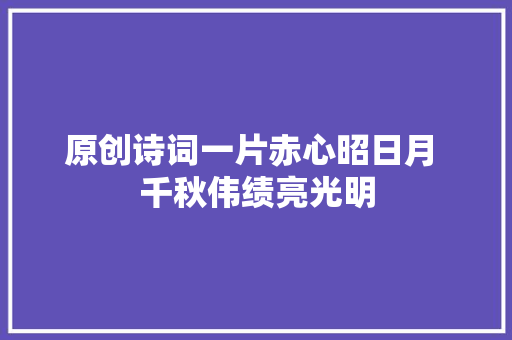 原创诗词一片赤心昭日月 千秋伟绩亮光明