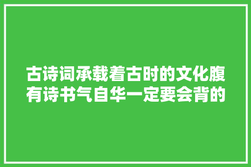 古诗词承载着古时的文化腹有诗书气自华一定要会背的千古名句