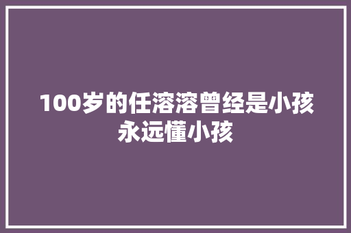 100岁的任溶溶曾经是小孩永远懂小孩