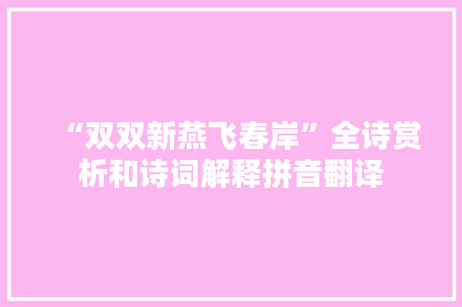 “双双新燕飞春岸”全诗赏析和诗词解释拼音翻译
