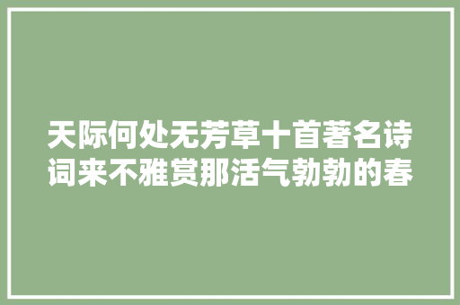 天际何处无芳草十首著名诗词来不雅赏那活气勃勃的春草吧