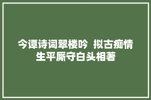 今谭诗词翠楼吟  拟古痴情生平厮守白头相著