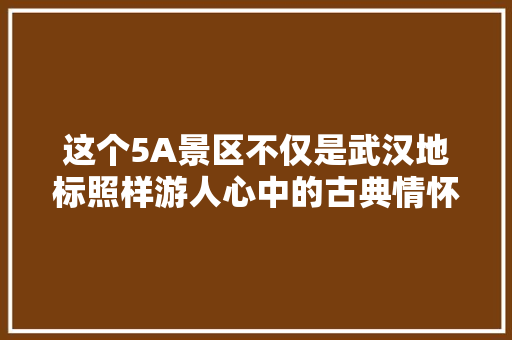 这个5A景区不仅是武汉地标照样游人心中的古典情怀