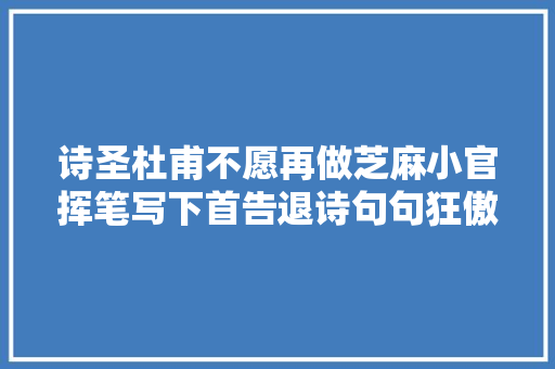 诗圣杜甫不愿再做芝麻小官挥笔写下首告退诗句句狂傲不输李白