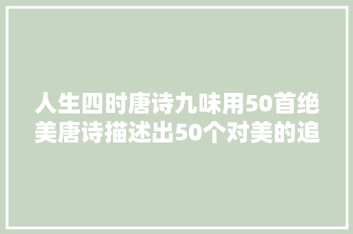 人生四时唐诗九味用50首绝美唐诗描述出50个对美的追求