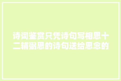 诗词鉴赏只凭诗句写相思十二辅弼思的诗句送给思念的人