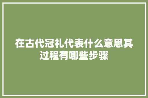 在古代冠礼代表什么意思其过程有哪些步骤