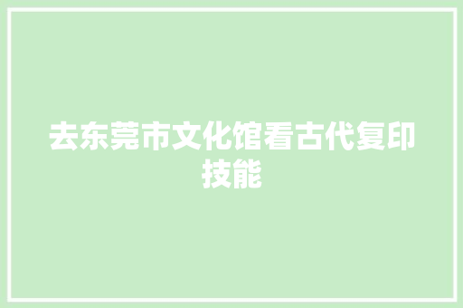 去东莞市文化馆看古代复印技能