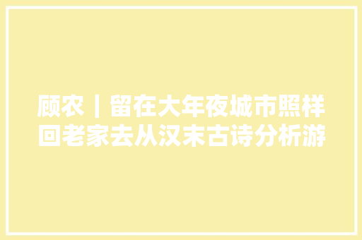 顾农｜留在大年夜城市照样回老家去从汉末古诗分析游子的奋斗苦闷与抒情
