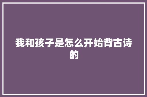 我和孩子是怎么开始背古诗的
