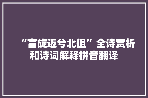 “言旋迈兮北徂”全诗赏析和诗词解释拼音翻译