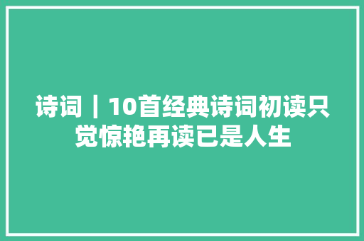 诗词｜10首经典诗词初读只觉惊艳再读已是人生