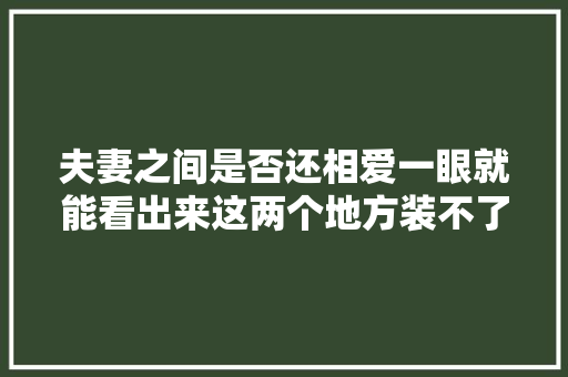 夫妻之间是否还相爱一眼就能看出来这两个地方装不了