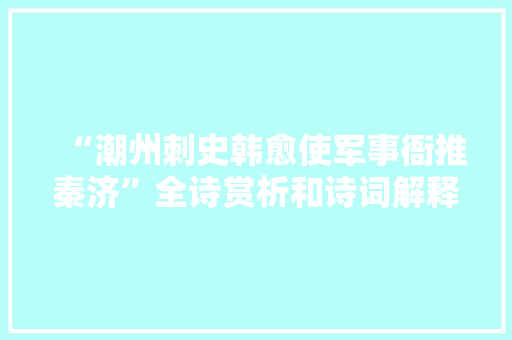 “潮州刺史韩愈使军事衙推秦济”全诗赏析和诗词解释拼音翻译