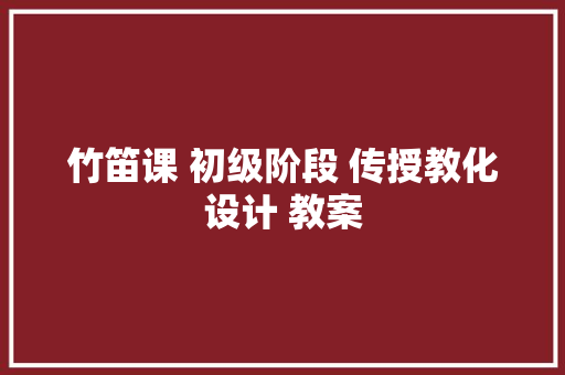 竹笛课 初级阶段 传授教化设计 教案