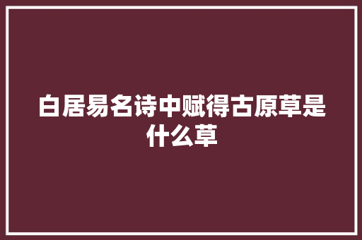 白居易名诗中赋得古原草是什么草