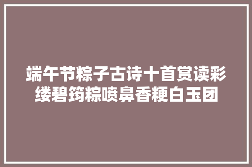 端午节粽子古诗十首赏读彩缕碧筠粽喷鼻香粳白玉团