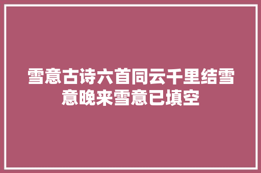 雪意古诗六首同云千里结雪意晚来雪意已填空