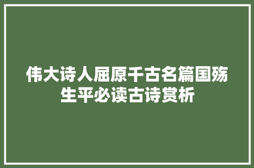 伟大诗人屈原千古名篇国殇生平必读古诗赏析