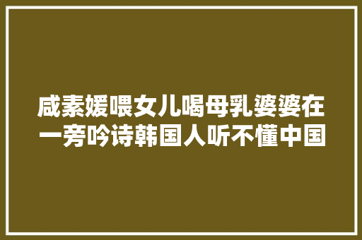 咸素媛喂女儿喝母乳婆婆在一旁吟诗韩国人听不懂中国古诗