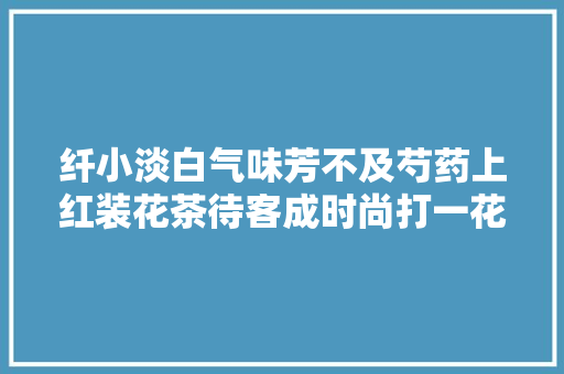 纤小淡白气味芳不及芍药上红装花茶待客成时尚打一花卉