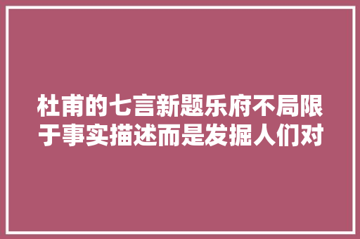 杜甫的七言新题乐府不局限于事实描述而是发掘人们对灾祸的感想沾染