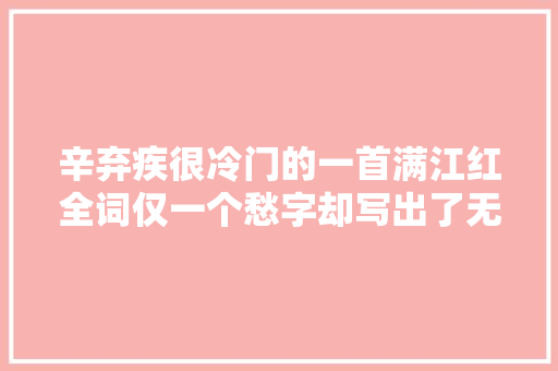 辛弃疾很冷门的一首满江红全词仅一个愁字却写出了无限愁