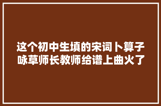 这个初中生填的宋词卜算子咏草师长教师给谱上曲火了