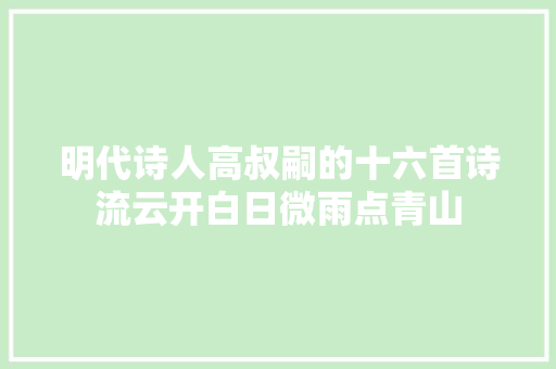 明代诗人高叔嗣的十六首诗流云开白日微雨点青山