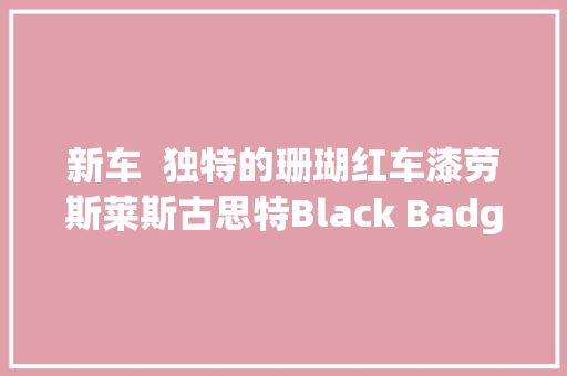 新车  独特的珊瑚红车漆劳斯莱斯古思特Black Badge版中国首秀