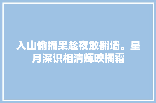 入山偷摘果趁夜敢翻墙。星月深识相清辉映橘霜