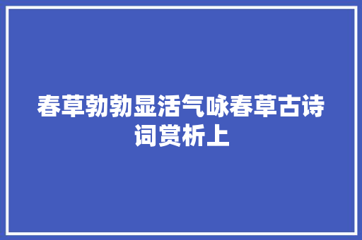 春草勃勃显活气咏春草古诗词赏析上