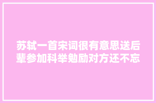 苏轼一首宋词很有意思送后辈参加科举勉励对方还不忘夸赞自己