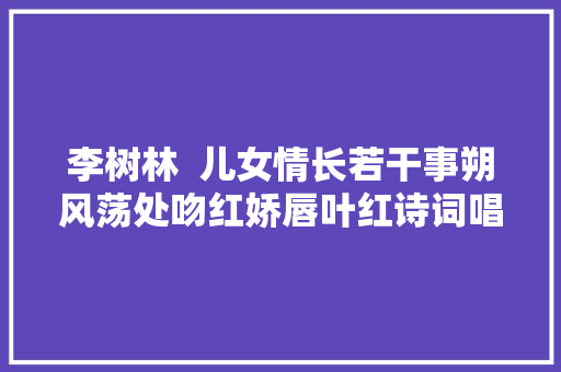 李树林  儿女情长若干事朔风荡处吻红娇唇叶红诗词唱和八首