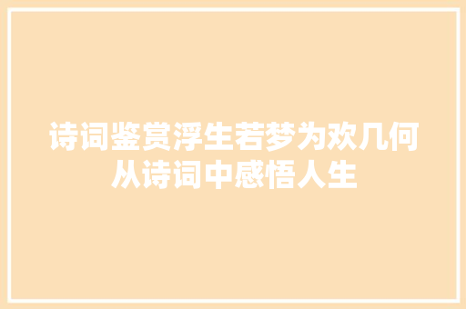 诗词鉴赏浮生若梦为欢几何从诗词中感悟人生