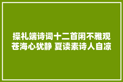 操礼端诗词十二首闲不雅观苍海心犹静 夏读素诗人自凉