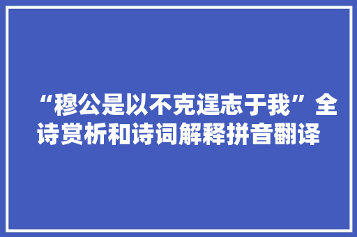 “穆公是以不克逞志于我”全诗赏析和诗词解释拼音翻译