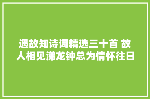 遇故知诗词精选三十首 故人相见涕龙钟总为情怀往日浓