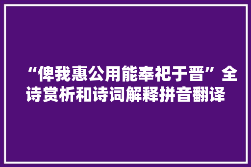 “俾我惠公用能奉祀于晋”全诗赏析和诗词解释拼音翻译