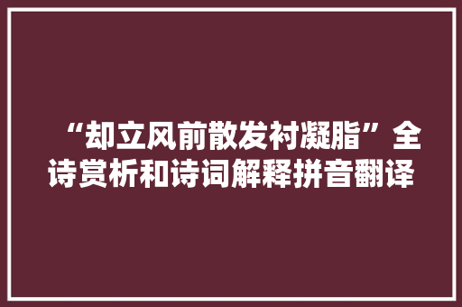 “却立风前散发衬凝脂”全诗赏析和诗词解释拼音翻译