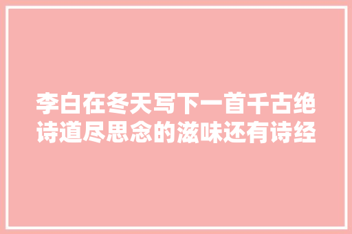 李白在冬天写下一首千古绝诗道尽思念的滋味还有诗经的意境