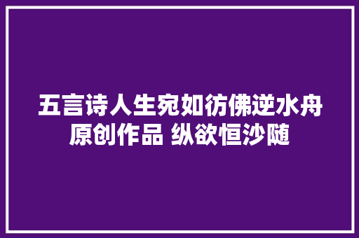 五言诗人生宛如彷佛逆水舟原创作品 纵欲恒沙随