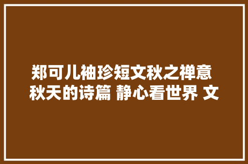 郑可儿袖珍短文秋之禅意 秋天的诗篇 静心看世界 文字和音乐
