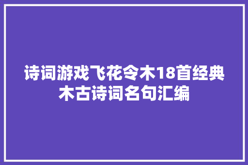 诗词游戏飞花令木18首经典木古诗词名句汇编